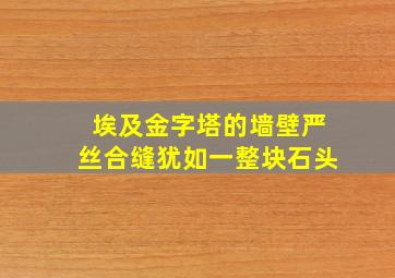 埃及金字塔的墙壁严丝合缝犹如一整块石头