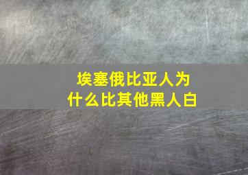 埃塞俄比亚人为什么比其他黑人白