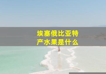 埃塞俄比亚特产水果是什么