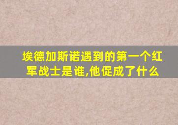 埃德加斯诺遇到的第一个红军战士是谁,他促成了什么