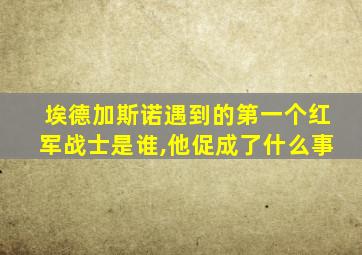 埃德加斯诺遇到的第一个红军战士是谁,他促成了什么事