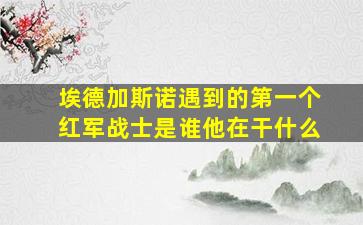 埃德加斯诺遇到的第一个红军战士是谁他在干什么