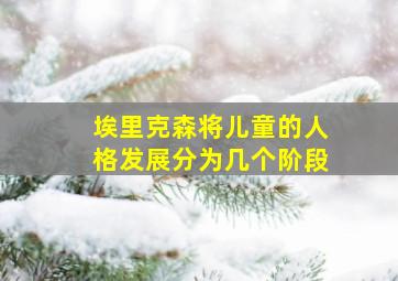 埃里克森将儿童的人格发展分为几个阶段