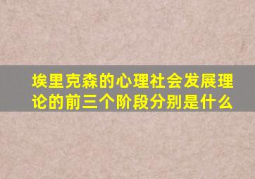 埃里克森的心理社会发展理论的前三个阶段分别是什么