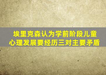 埃里克森认为学前阶段儿童心理发展要经历三对主要矛盾