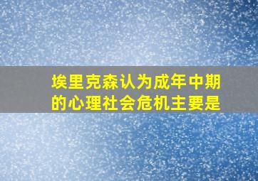 埃里克森认为成年中期的心理社会危机主要是