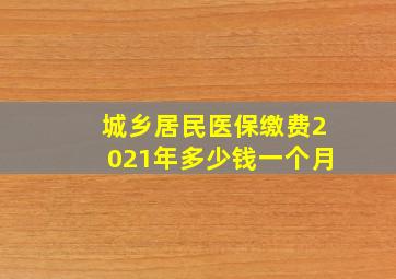 城乡居民医保缴费2021年多少钱一个月