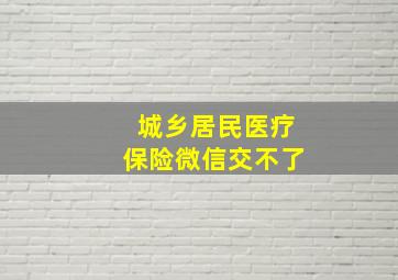 城乡居民医疗保险微信交不了