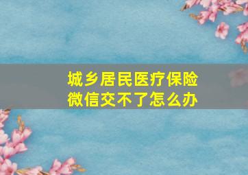 城乡居民医疗保险微信交不了怎么办