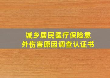 城乡居民医疗保险意外伤害原因调查认证书