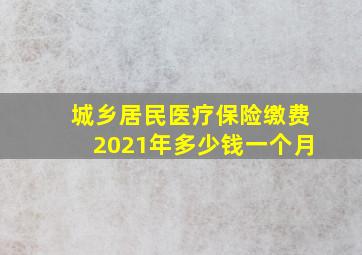 城乡居民医疗保险缴费2021年多少钱一个月