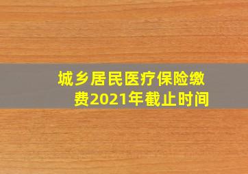 城乡居民医疗保险缴费2021年截止时间