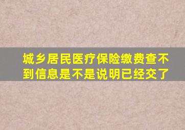 城乡居民医疗保险缴费查不到信息是不是说明已经交了