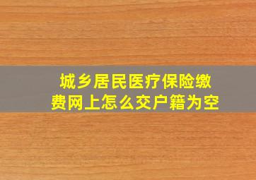 城乡居民医疗保险缴费网上怎么交户籍为空