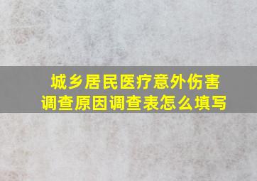 城乡居民医疗意外伤害调查原因调查表怎么填写