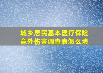 城乡居民基本医疗保险意外伤害调查表怎么填