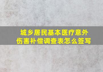 城乡居民基本医疗意外伤害补偿调查表怎么签写