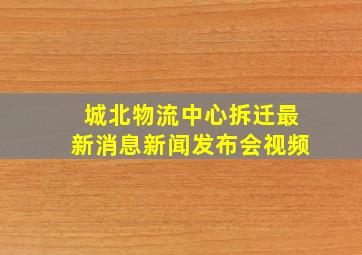 城北物流中心拆迁最新消息新闻发布会视频