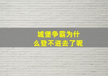 城堡争霸为什么登不进去了呢