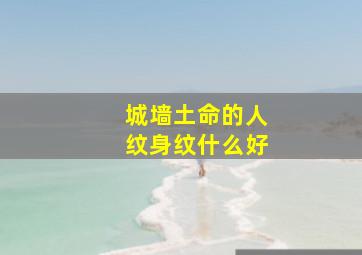 城墙土命的人纹身纹什么好