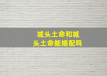 城头土命和城头土命能婚配吗