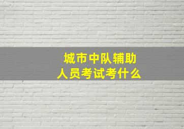 城市中队辅助人员考试考什么