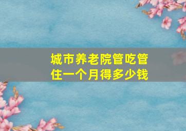 城市养老院管吃管住一个月得多少钱