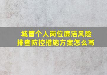 城管个人岗位廉洁风险排查防控措施方案怎么写