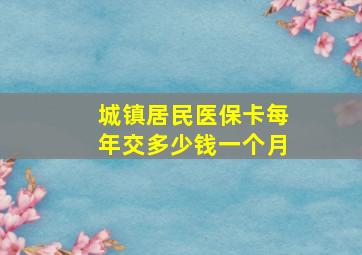 城镇居民医保卡每年交多少钱一个月