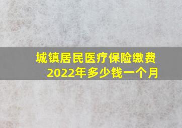 城镇居民医疗保险缴费2022年多少钱一个月