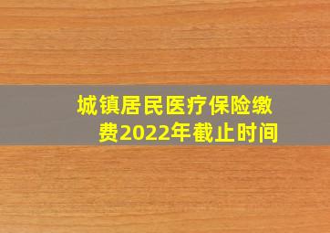 城镇居民医疗保险缴费2022年截止时间