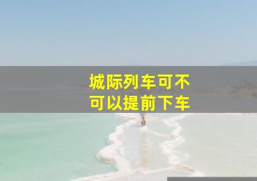 城际列车可不可以提前下车