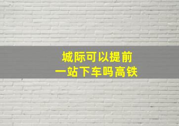 城际可以提前一站下车吗高铁