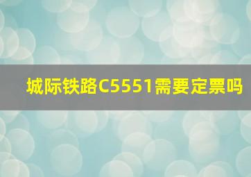 城际铁路C5551需要定票吗