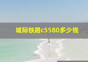 城际铁路c5580多少钱