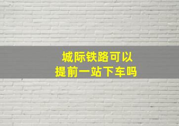 城际铁路可以提前一站下车吗