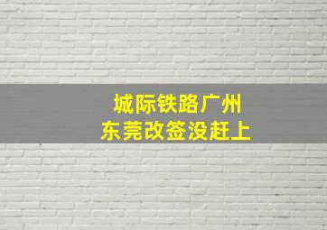 城际铁路广州东莞改签没赶上