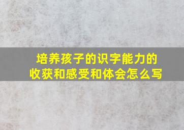 培养孩子的识字能力的收获和感受和体会怎么写