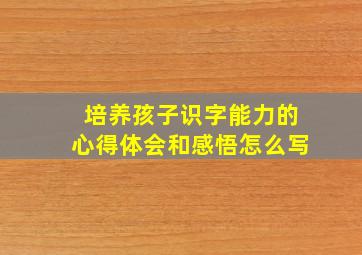 培养孩子识字能力的心得体会和感悟怎么写