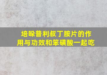 培哚普利叔丁胺片的作用与功效和笨磺酸一起吃