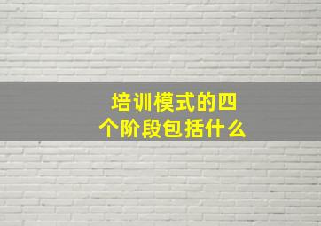 培训模式的四个阶段包括什么