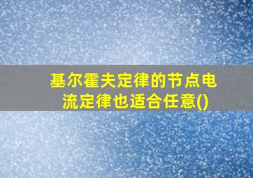 基尔霍夫定律的节点电流定律也适合任意()