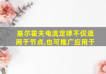 基尔霍夫电流定律不仅适用于节点,也可推广应用于