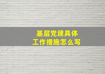 基层党建具体工作措施怎么写