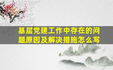 基层党建工作中存在的问题原因及解决措施怎么写