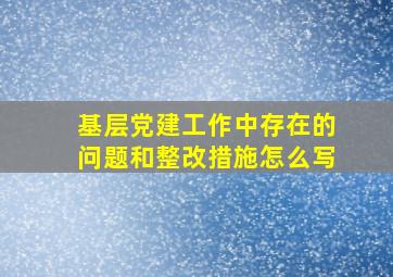 基层党建工作中存在的问题和整改措施怎么写