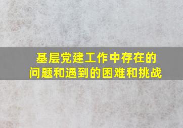 基层党建工作中存在的问题和遇到的困难和挑战