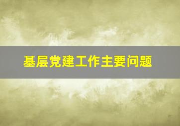 基层党建工作主要问题