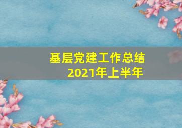 基层党建工作总结2021年上半年