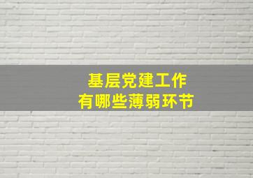 基层党建工作有哪些薄弱环节